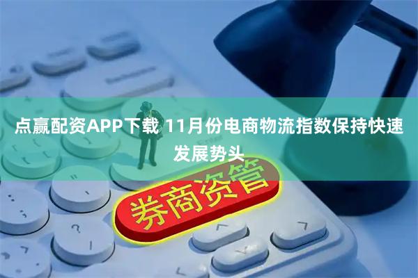 点赢配资APP下载 11月份电商物流指数保持快速发展势头