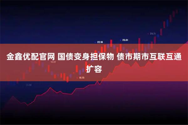 金鑫优配官网 国债变身担保物 债市期市互联互通扩容