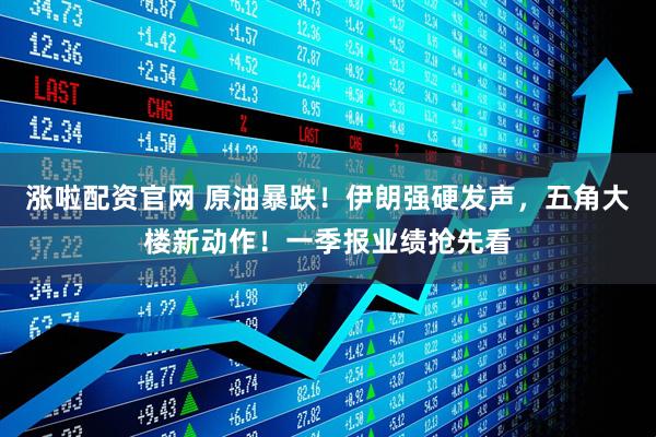 涨啦配资官网 原油暴跌！伊朗强硬发声，五角大楼新动作！一季报业绩抢先看