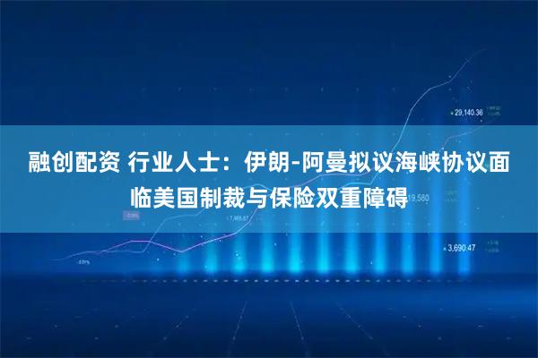 融创配资 行业人士：伊朗-阿曼拟议海峡协议面临美国制裁与保险双重障碍