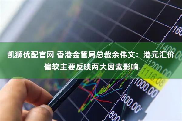 凯狮优配官网 香港金管局总裁余伟文：港元汇价偏软主要反映两大因素影响
