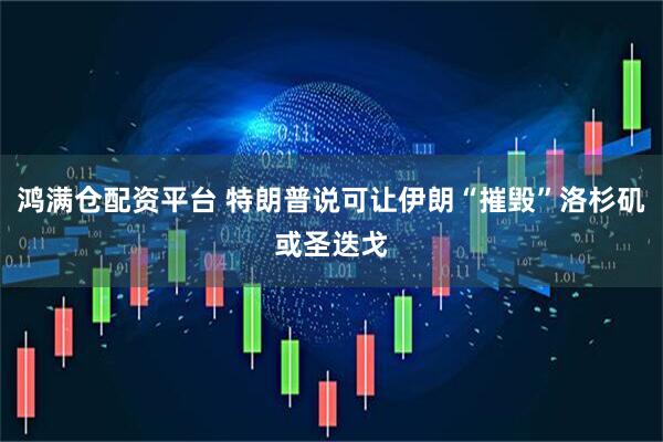 鸿满仓配资平台 特朗普说可让伊朗“摧毁”洛杉矶或圣迭戈